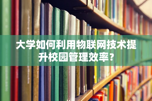 大学如何利用物联网技术提升校园管理效率？
