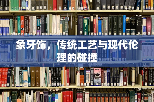 象牙饰，传统工艺与现代伦理的碰撞