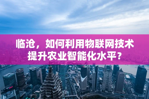 临沧，如何利用物联网技术提升农业智能化水平？