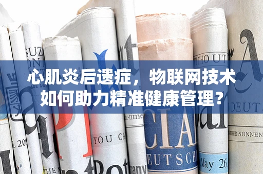 心肌炎后遗症，物联网技术如何助力精准健康管理？