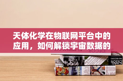 天体化学在物联网平台中的应用，如何解锁宇宙数据的潜力？
