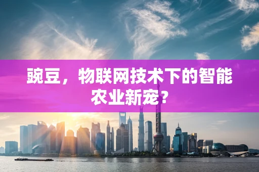 豌豆，物联网技术下的智能农业新宠？