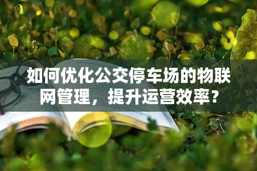 如何优化公交停车场的物联网管理，提升运营效率？