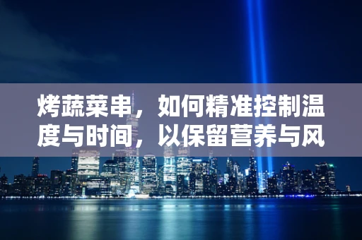 烤蔬菜串，如何精准控制温度与时间，以保留营养与风味？