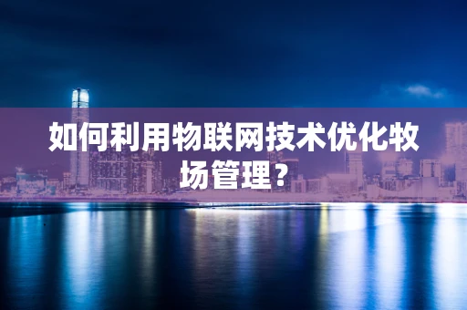 如何利用物联网技术优化牧场管理？