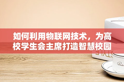 如何利用物联网技术，为高校学生会主席打造智慧校园新体验？