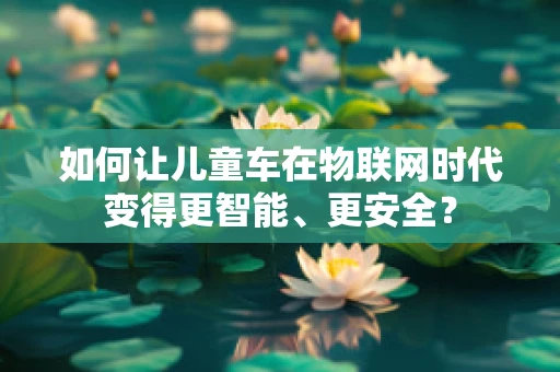 如何让儿童车在物联网时代变得更智能、更安全？