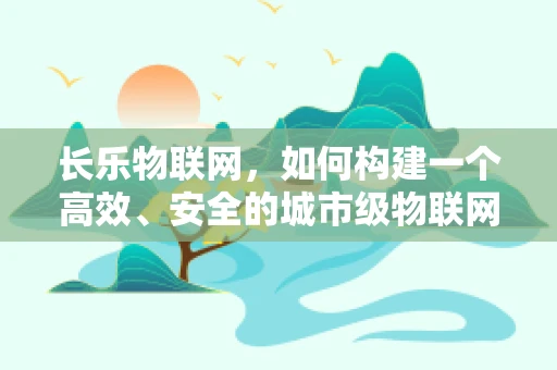 长乐物联网，如何构建一个高效、安全的城市级物联网平台？