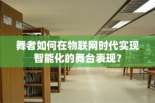 舞者如何在物联网时代实现智能化的舞台表现？
