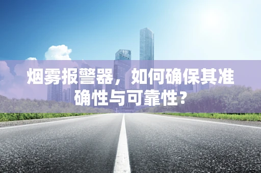烟雾报警器，如何确保其准确性与可靠性？