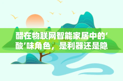 醋在物联网智能家居中的‘酸’味角色，是利器还是隐患？