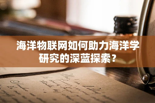 海洋物联网如何助力海洋学研究的深蓝探索？