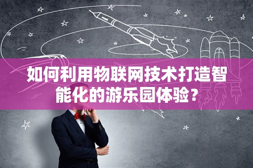 如何利用物联网技术打造智能化的游乐园体验？