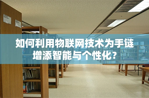 如何利用物联网技术为手链增添智能与个性化？