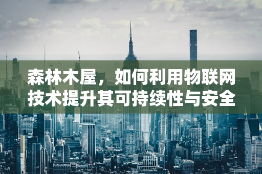 森林木屋，如何利用物联网技术提升其可持续性与安全性？