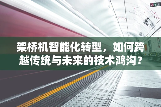 架桥机智能化转型，如何跨越传统与未来的技术鸿沟？