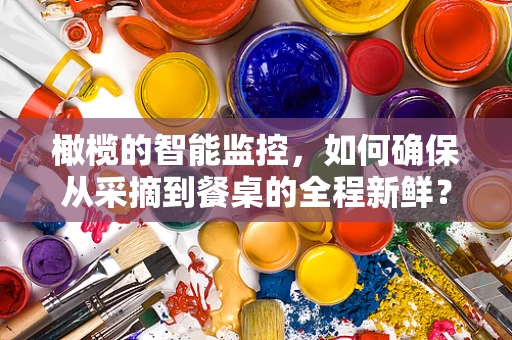 橄榄的智能监控，如何确保从采摘到餐桌的全程新鲜？
