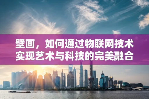 壁画，如何通过物联网技术实现艺术与科技的完美融合？