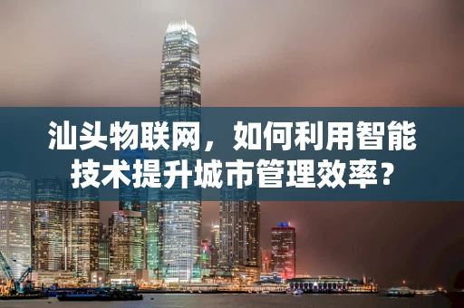 汕头物联网，如何利用智能技术提升城市管理效率？
