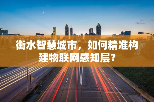 衡水智慧城市，如何精准构建物联网感知层？