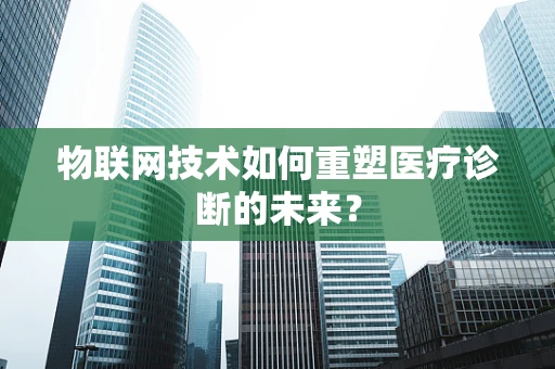 物联网技术如何重塑医疗诊断的未来？