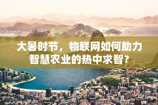 大暑时节，物联网如何助力智慧农业的热中求智？