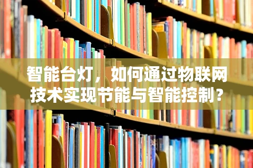 智能台灯，如何通过物联网技术实现节能与智能控制？