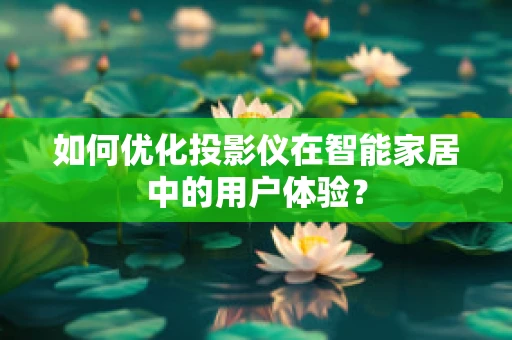 如何优化投影仪在智能家居中的用户体验？