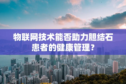 物联网技术能否助力胆结石患者的健康管理？