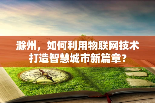 滁州，如何利用物联网技术打造智慧城市新篇章？