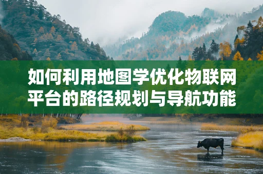 如何利用地图学优化物联网平台的路径规划与导航功能？