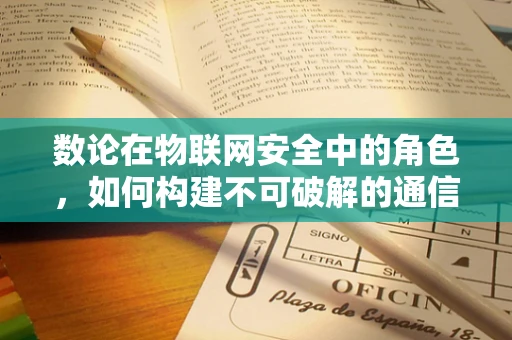 数论在物联网安全中的角色，如何构建不可破解的通信密钥？