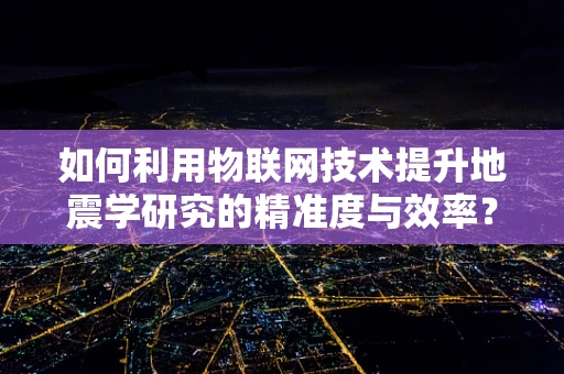 如何利用物联网技术提升地震学研究的精准度与效率？