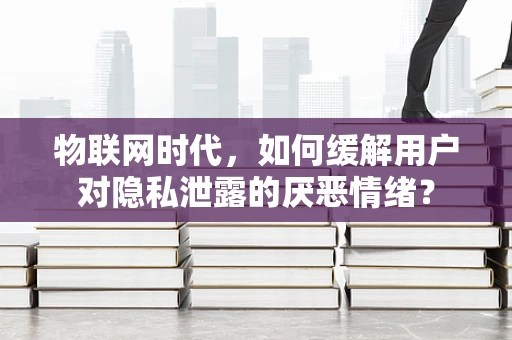 物联网时代，如何缓解用户对隐私泄露的厌恶情绪？