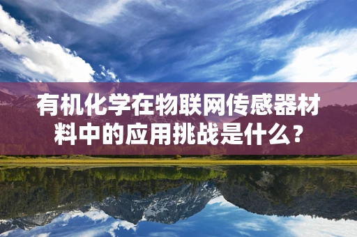 有机化学在物联网传感器材料中的应用挑战是什么？