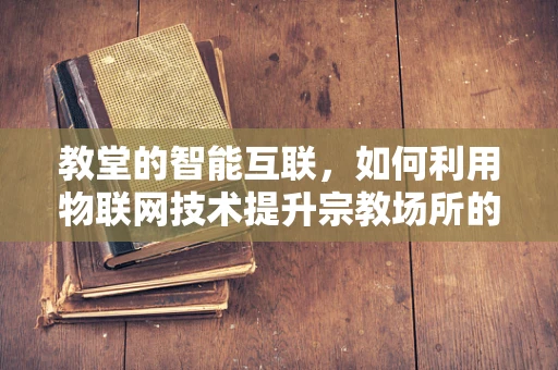 教堂的智能互联，如何利用物联网技术提升宗教场所的体验与安全？
