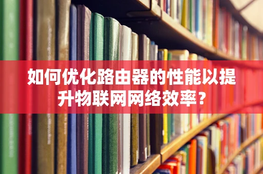 如何优化路由器的性能以提升物联网网络效率？