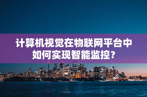 计算机视觉在物联网平台中如何实现智能监控？