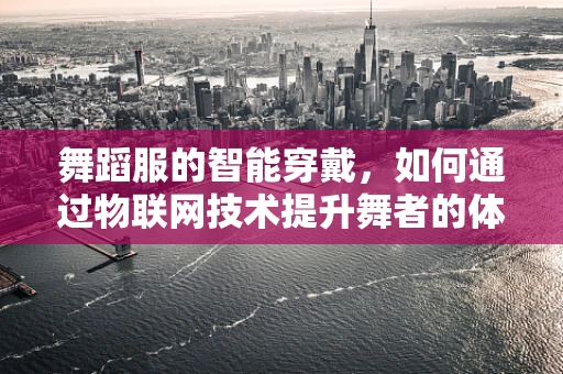 舞蹈服的智能穿戴，如何通过物联网技术提升舞者的体验与效率？