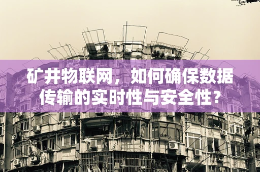 矿井物联网，如何确保数据传输的实时性与安全性？