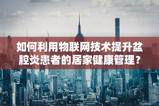 如何利用物联网技术提升盆腔炎患者的居家健康管理？