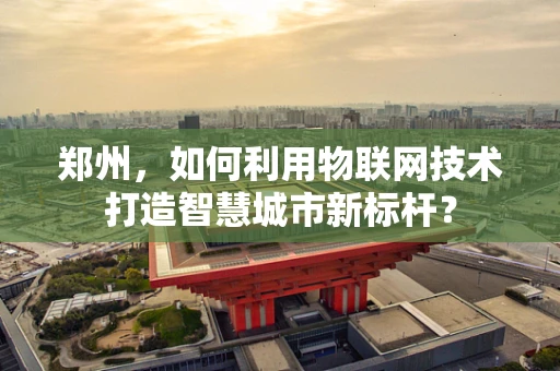 郑州，如何利用物联网技术打造智慧城市新标杆？
