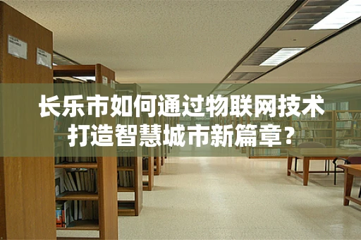 长乐市如何通过物联网技术打造智慧城市新篇章？