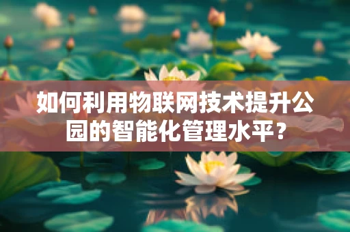 如何利用物联网技术提升公园的智能化管理水平？