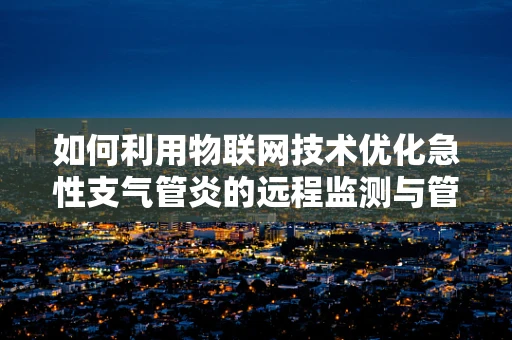 如何利用物联网技术优化急性支气管炎的远程监测与管理？