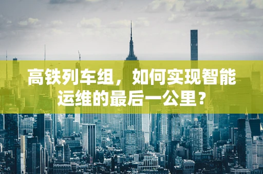 高铁列车组，如何实现智能运维的最后一公里？