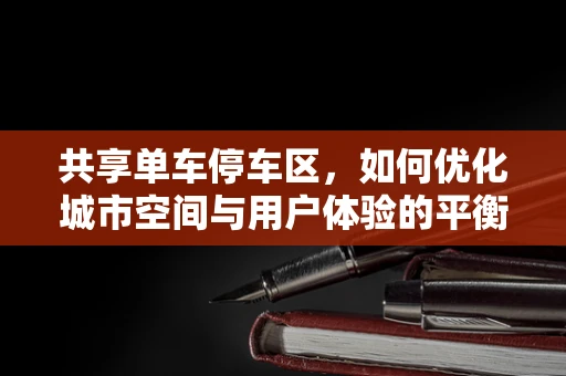 共享单车停车区，如何优化城市空间与用户体验的平衡？