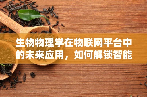 生物物理学在物联网平台中的未来应用，如何解锁智能系统的生命密码？