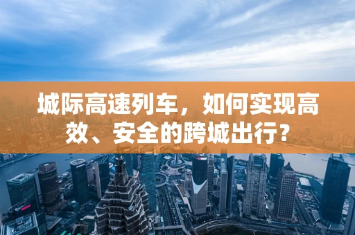 城际高速列车，如何实现高效、安全的跨城出行？