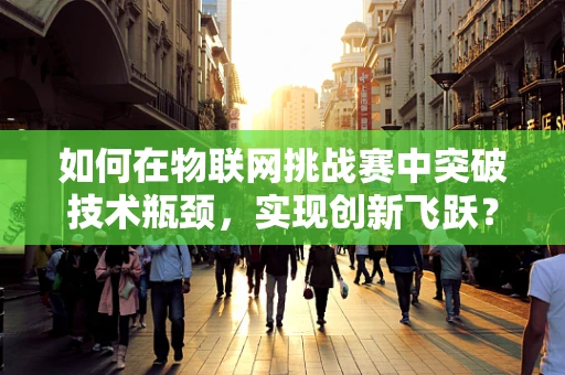 如何在物联网挑战赛中突破技术瓶颈，实现创新飞跃？